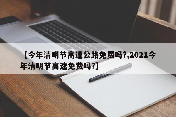 【今年清明节高速公路免费吗?,2021今年清明节高速免费吗?】