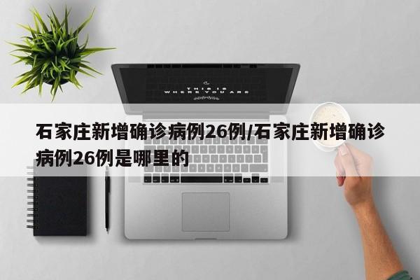 石家庄新增确诊病例26例/石家庄新增确诊病例26例是哪里的