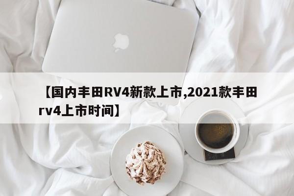 【国内丰田RV4新款上市,2021款丰田rv4上市时间】