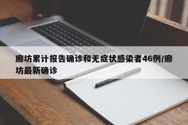 廊坊累计报告确诊和无症状感染者46例/廊坊最新确诊