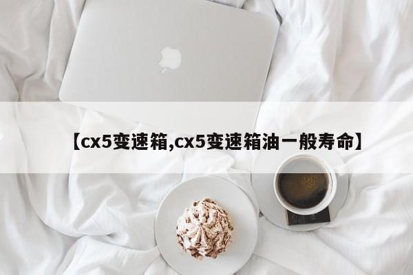 【cx5变速箱,cx5变速箱油一般寿命】