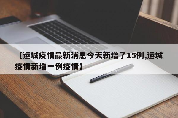 【运城疫情最新消息今天新增了15例,运城疫情新增一例疫情】