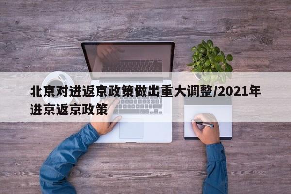 北京对进返京政策做出重大调整/2021年进京返京政策