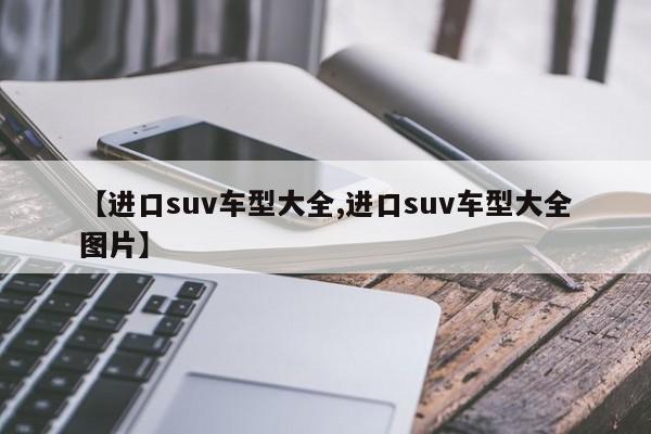 【进口suv车型大全,进口suv车型大全图片】