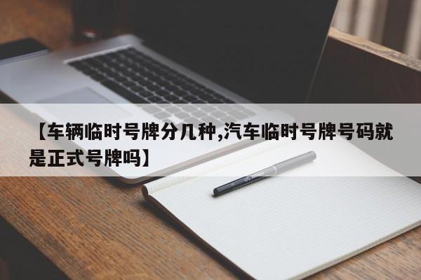 【车辆临时号牌分几种,汽车临时号牌号码就是正式号牌吗】