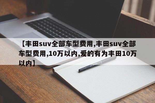 【丰田suv全部车型费用,丰田suv全部车型费用,10万以内,爱的有为丰田10万以内】
