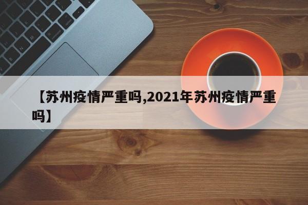 【苏州疫情严重吗,2021年苏州疫情严重吗】