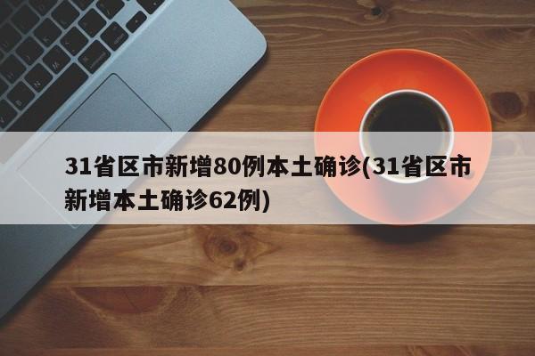 31省区市新增80例本土确诊(31省区市新增本土确诊62例)