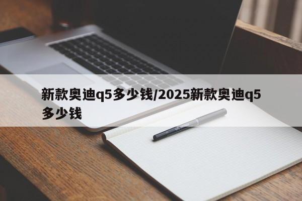 新款奥迪q5多少钱/2025新款奥迪q5多少钱