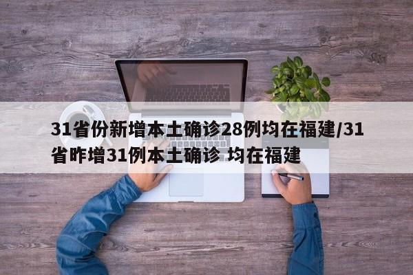 31省份新增本土确诊28例均在福建/31省昨增31例本土确诊 均在福建