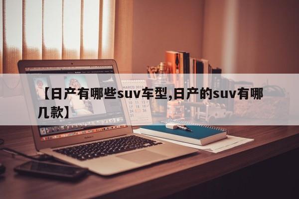 【日产有哪些suv车型,日产的suv有哪几款】