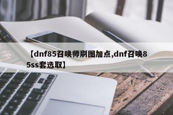 【dnf85召唤师刷图加点,dnf召唤85ss套选取】