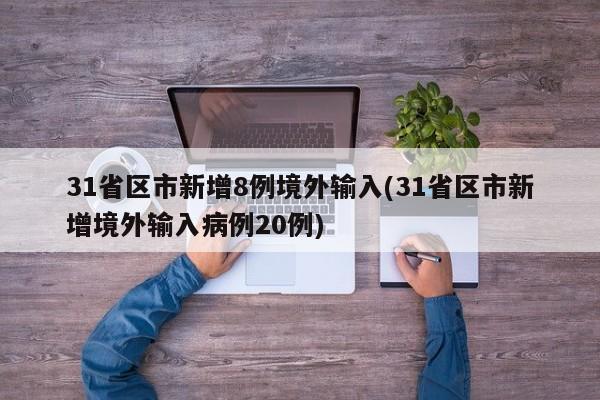 31省区市新增8例境外输入(31省区市新增境外输入病例20例)