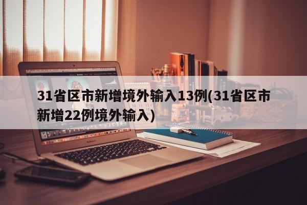 31省区市新增境外输入13例(31省区市新增22例境外输入)