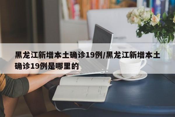 黑龙江新增本土确诊19例/黑龙江新增本土确诊19例是哪里的