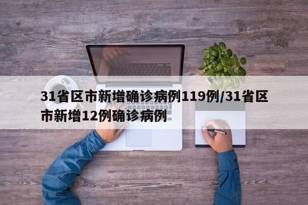 31省区市新增确诊病例119例/31省区市新增12例确诊病例