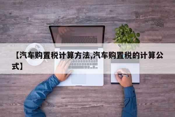 【汽车购置税计算方法,汽车购置税的计算公式】