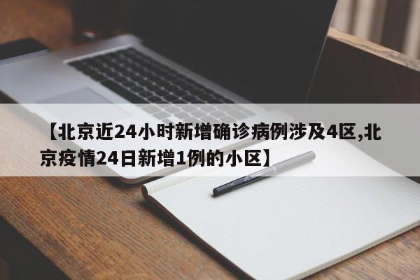 【北京近24小时新增确诊病例涉及4区,北京疫情24日新增1例的小区】