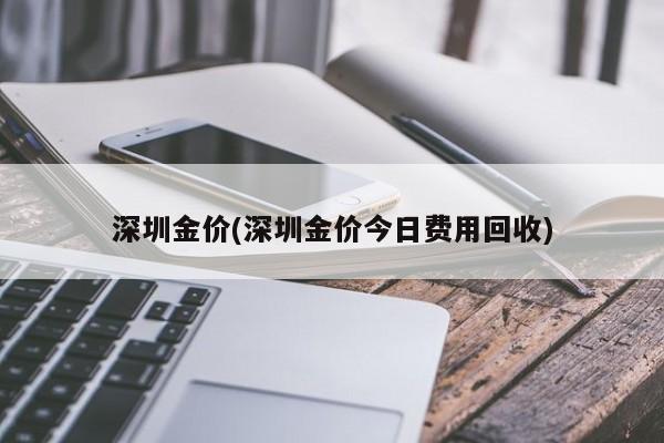 深圳金价(深圳金价今日费用回收)