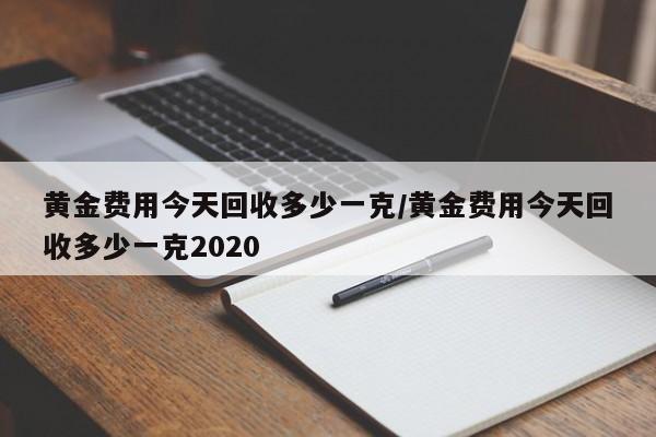 黄金费用今天回收多少一克/黄金费用今天回收多少一克2020