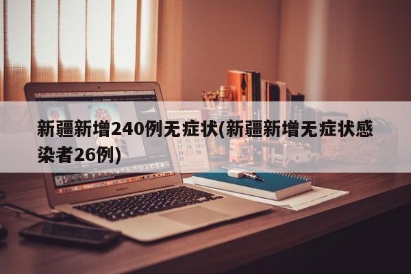 新疆新增240例无症状(新疆新增无症状感染者26例)