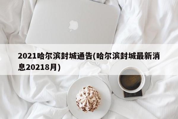 2021哈尔滨封城通告(哈尔滨封城最新消息20218月)