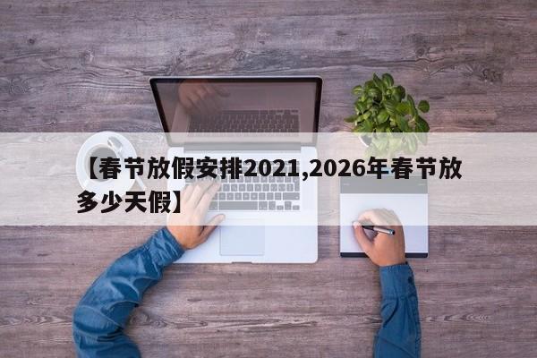 【春节放假安排2021,2026年春节放多少天假】