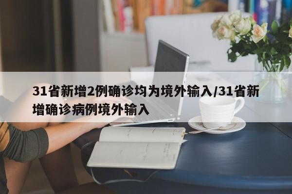 31省新增2例确诊均为境外输入/31省新增确诊病例境外输入