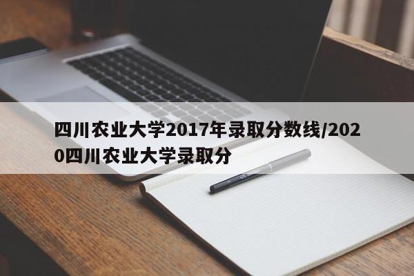 四川农业大学2017年录取分数线/2020四川农业大学录取分