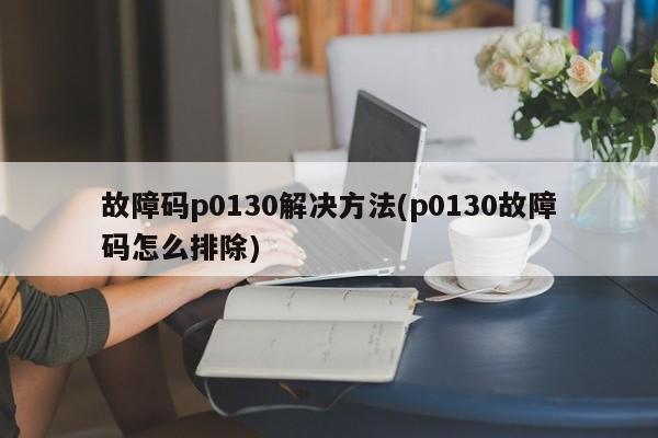 故障码p0130解决方法(p0130故障码怎么排除)