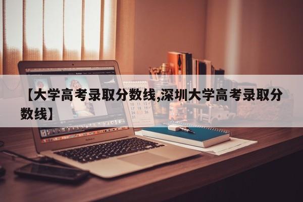【大学高考录取分数线,深圳大学高考录取分数线】