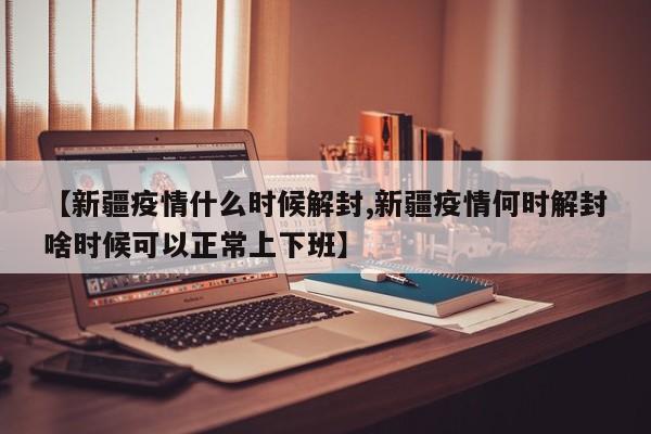【新疆疫情什么时候解封,新疆疫情何时解封啥时候可以正常上下班】