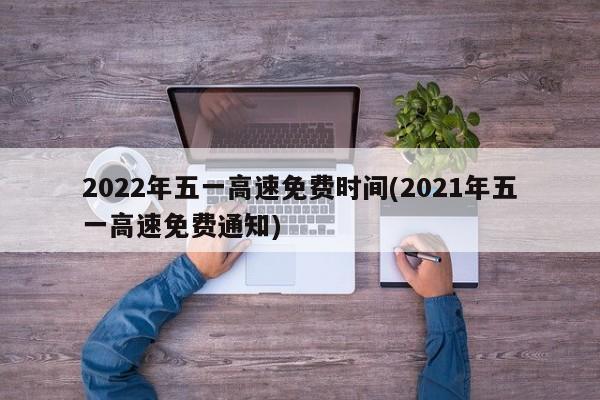 2022年五一高速免费时间(2021年五一高速免费通知)
