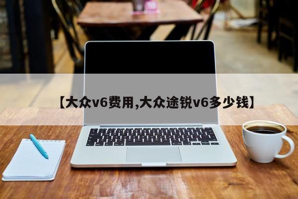 【大众v6费用,大众途锐v6多少钱】
