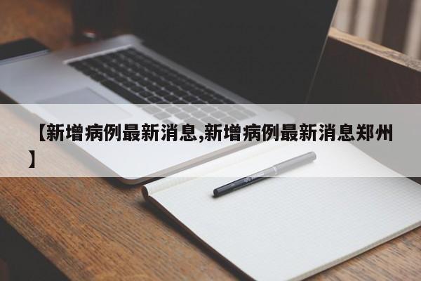 【新增病例最新消息,新增病例最新消息郑州】