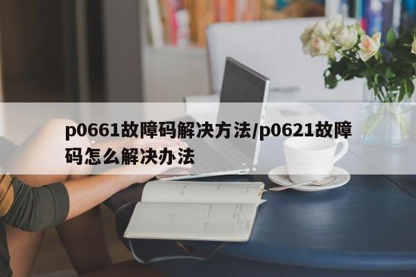 p0661故障码解决方法/p0621故障码怎么解决办法