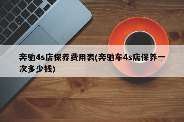 奔驰4s店保养费用表(奔驰车4s店保养一次多少钱)