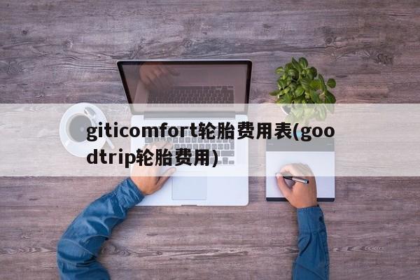 giticomfort轮胎费用表(goodtrip轮胎费用)