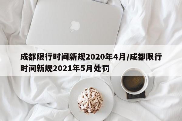 成都限行时间新规2020年4月/成都限行时间新规2021年5月处罚