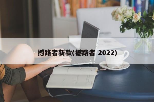 撼路者新款(撼路者 2022)