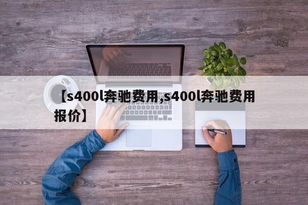 【s400l奔驰费用,s400l奔驰费用报价】