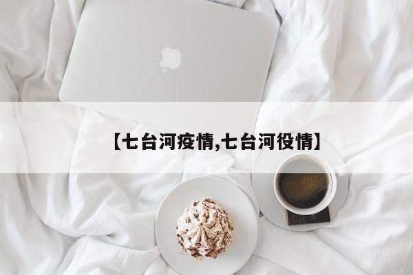 【七台河疫情,七台河役情】