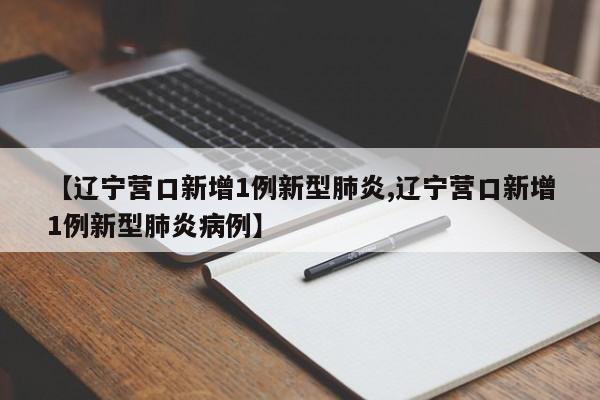 【辽宁营口新增1例新型肺炎,辽宁营口新增1例新型肺炎病例】