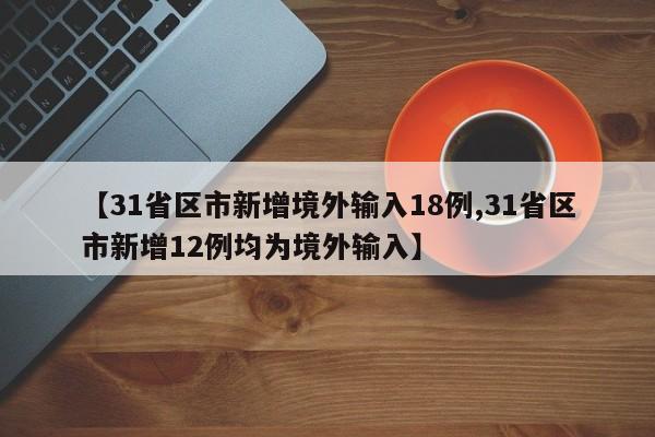 【31省区市新增境外输入18例,31省区市新增12例均为境外输入】