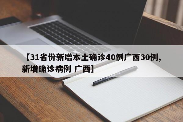 【31省份新增本土确诊40例广西30例,新增确诊病例 广西】