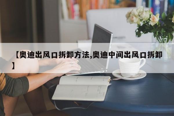 【奥迪出风口拆卸方法,奥迪中间出风口拆卸】