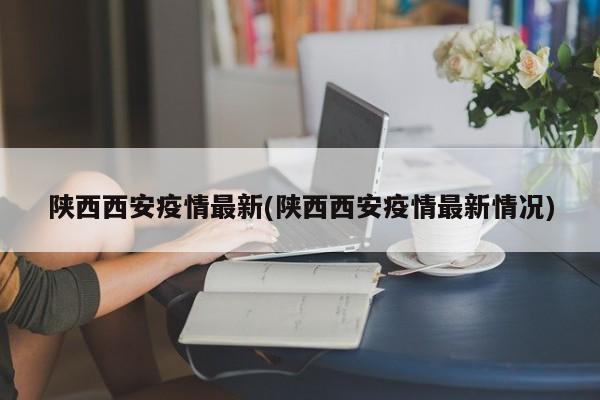 陕西西安疫情最新(陕西西安疫情最新情况)