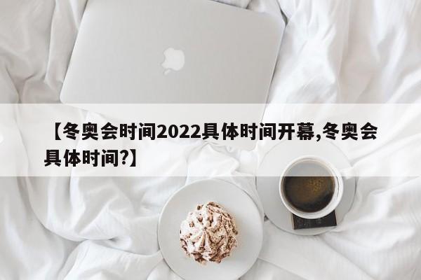 【冬奥会时间2022具体时间开幕,冬奥会具体时间?】