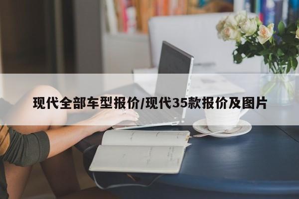现代全部车型报价/现代35款报价及图片