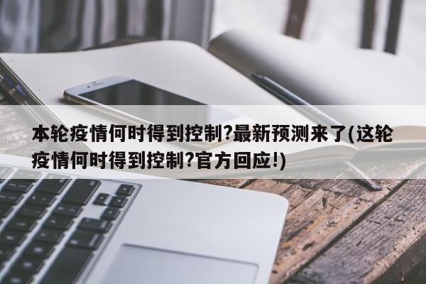 本轮疫情何时得到控制?最新预测来了(这轮疫情何时得到控制?官方回应!)